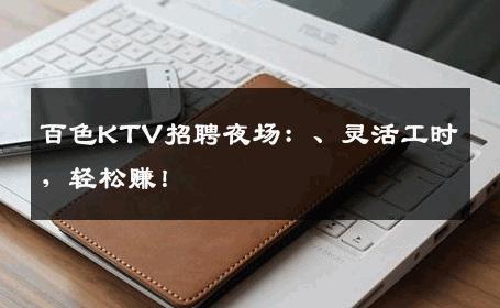 百色KTV招聘夜场：、灵活工时，轻松赚！