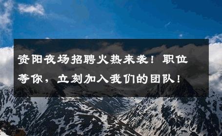 资阳夜场招聘火热来袭！职位等你，立刻加入我们的团队！
