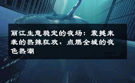 丽江生意稳定的夜场：震撼来袭的热辣狂欢，点燃全城的夜色热潮