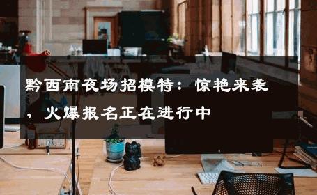 黔西南夜场招模特：惊艳来袭，火爆报名正在进行中