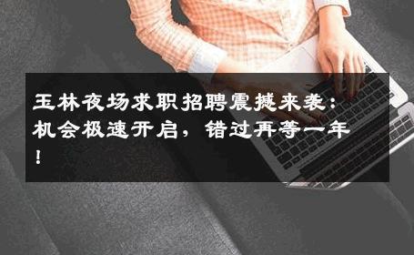 玉林夜场求职招聘震撼来袭：机会极速开启，错过再等一年！