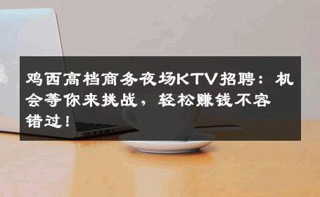 鸡西高档商务夜场KTV招聘：机会等你来挑战，轻松赚钱不容错过！