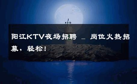 阳江KTV夜场招聘 _ 岗位火热招募，轻松！