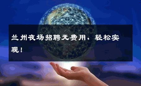 兰州夜场招聘无费用，轻松实现！