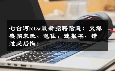 七台河ktv最新招聘信息：火爆热招来袭，包住，速报名，错过必后悔！