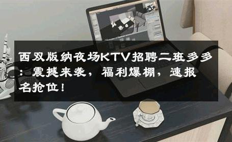 西双版纳夜场KTV招聘二班多多：震撼来袭，福利爆棚，速报名抢位！