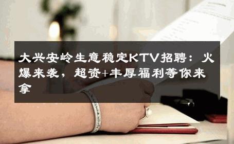 大兴安岭生意稳定KTV招聘：火爆来袭，超资+丰厚福利等你来拿