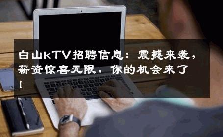 白山kTV招聘信息：震撼来袭，薪资惊喜无限，你的机会来了！