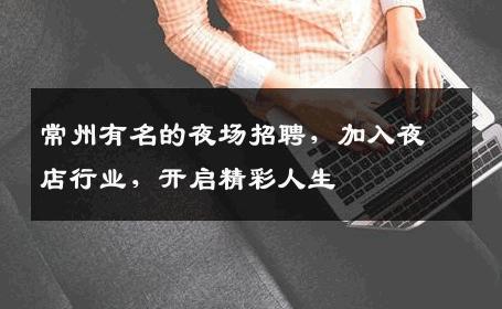 常州有名的夜场招聘，加入夜店行业，开启精彩人生