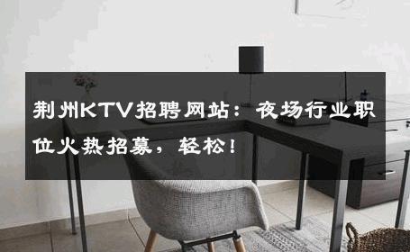 荆州KTV招聘网站：夜场行业职位火热招募，轻松！