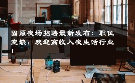 固原夜场招聘最新发布：职位空缺，欢迎高收入夜生活行业！