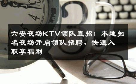 六安夜场KTV领队直招：本地知名夜场开启领队招聘，快速入职享福利