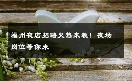 福州夜店招聘火热来袭！夜场岗位等你来