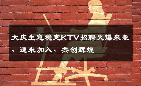大庆生意稳定KTV招聘火爆来袭，速来加入，共创辉煌