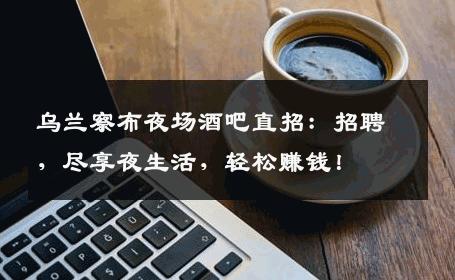 乌兰察布夜场酒吧直招：招聘，尽享夜生活，轻松赚钱！
