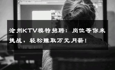 沧州KTV模特招聘：岗位等你来挑战，轻松赚取万元月薪！