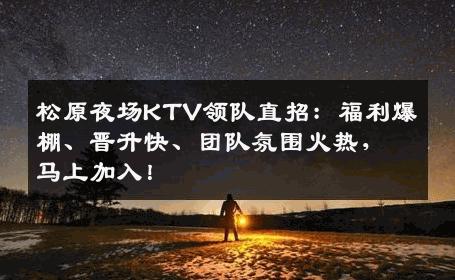 松原夜场KTV领队直招：福利爆棚、晋升快、团队氛围火热，马上加入！