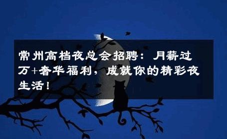 常州高档夜总会招聘：月薪过万+奢华福利，成就你的精彩夜生活！