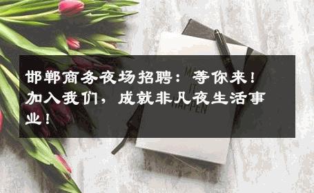 邯郸商务夜场招聘：等你来！加入我们，成就非凡夜生活事业！