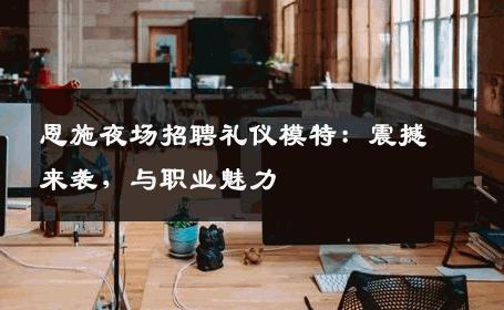 恩施夜场招聘礼仪模特：震撼来袭，与职业魅力
