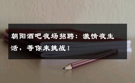 朝阳酒吧夜场招聘：激情夜生活，等你来挑战！