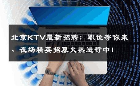 北京KTV最新招聘：职位等你来，夜场精英招募火热进行中！