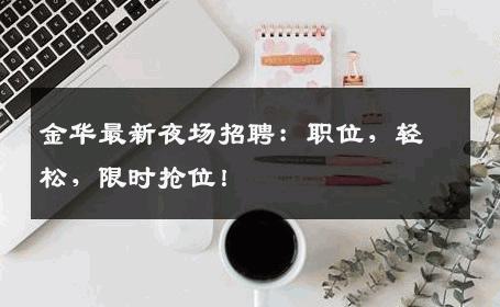 金华最新夜场招聘：职位，轻松，限时抢位！