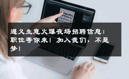 遵义生意火爆夜场招聘信息：职位等你来！加入我们，不是梦！