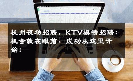 杭州夜场招聘，KTV模特招聘：机会就在眼前，成功从这里开始！