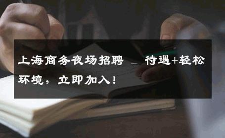 上海商务夜场招聘 _ 待遇+轻松环境，立即加入！