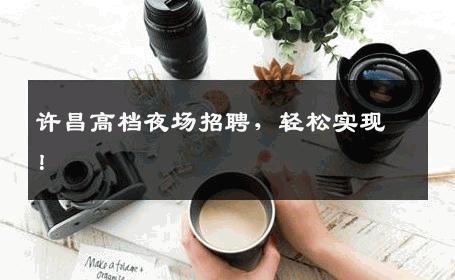 许昌高档夜场招聘，轻松实现！
