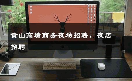 黄山高端商务夜场招聘，夜店招聘