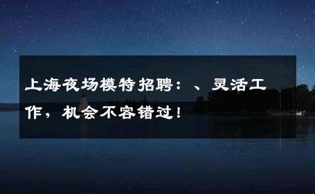 上海夜场模特招聘：、灵活工作，机会不容错过！