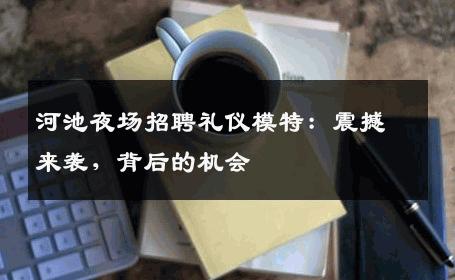 河池夜场招聘礼仪模特：震撼来袭，背后的机会