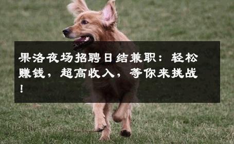 果洛夜场招聘日结兼职：轻松赚钱，超高收入，等你来挑战！