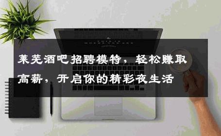 莱芜酒吧招聘模特，轻松赚取高薪，开启你的精彩夜生活