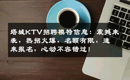 塔城KTV招聘模特信息：震撼来袭，热招火爆，名额有限，速来报名，心动不容错过！