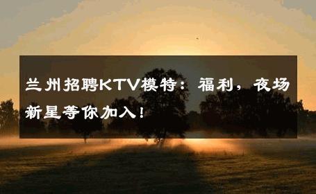 兰州招聘KTV模特：福利，夜场新星等你加入！