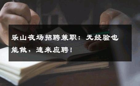 乐山夜场招聘兼职：无经验也能做，速来应聘！