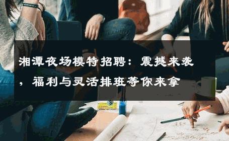 湘潭夜场模特招聘：震撼来袭，福利与灵活排班等你来拿