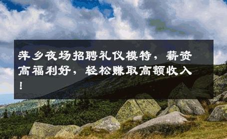 萍乡夜场招聘礼仪模特，薪资高福利好，轻松赚取高额收入！