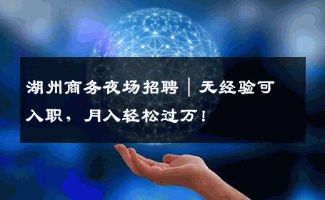 湖州商务夜场招聘｜无经验可入职，月入轻松过万！