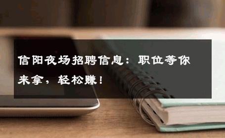 信阳夜场招聘信息：职位等你来拿，轻松赚！