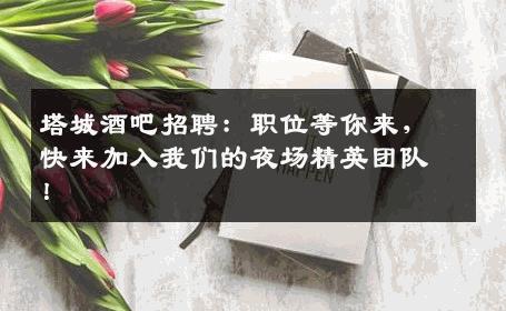 塔城酒吧招聘：职位等你来，快来加入我们的夜场精英团队！