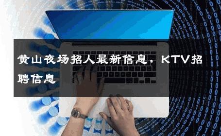 黄山夜场招人最新信息，KTV招聘信息