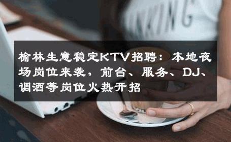 榆林生意稳定KTV招聘：本地夜场岗位来袭，前台、服务、DJ、调酒等岗位火热开招