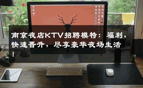 南京夜店KTV招聘模特：福利，快速晋升，尽享豪华夜场生活！