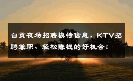 自贡夜场招聘模特信息，KTV招聘兼职，轻松赚钱的好机会！