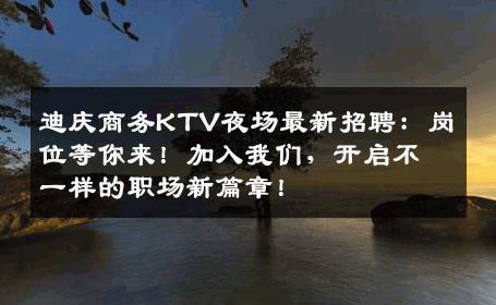 迪庆商务KTV夜场最新招聘：岗位等你来！加入我们，开启不一样的职场新篇章！