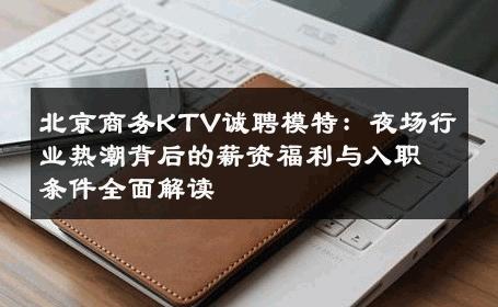 北京商务KTV诚聘模特：夜场行业热潮背后的薪资福利与入职条件全面解读